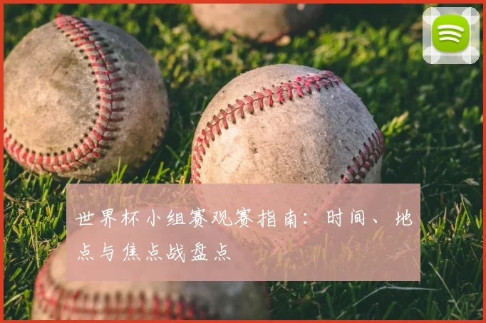 世界杯小组赛观赛指南：时间、地点与焦点战盘点