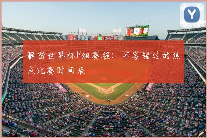 解密世界杯F组赛程:不容错过的焦点比赛时间表