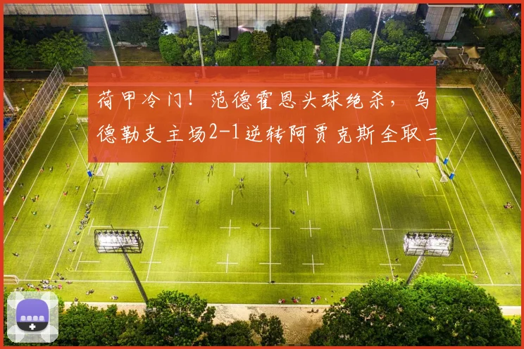 荷甲冷门！范德霍恩头球绝杀，乌德勒支主场2-1逆转阿贾克斯全取三分