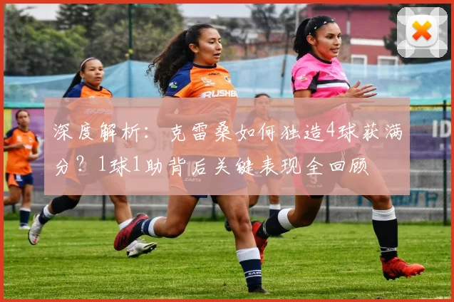 深度解析：克雷桑如何独造4球获满分？1球1助背后关键表现全回顾