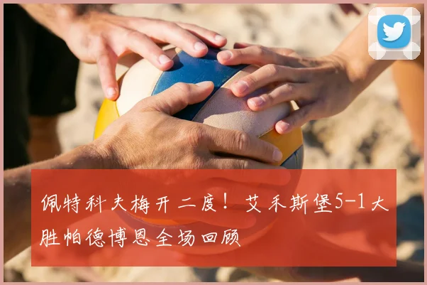 佩特科夫梅开二度！艾禾斯堡5-1大胜帕德博恩全场回顾