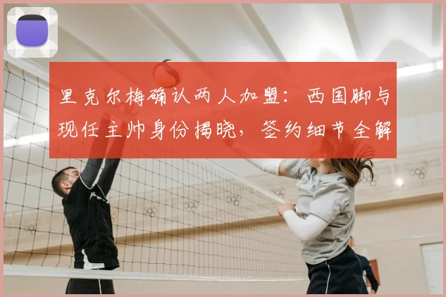 里克尔梅确认两人加盟:西国脚与现任主帅身份揭晓,签约细节全解析