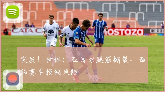 突发!世体:亚马尔腿筋撕裂,面临赛季报销风险