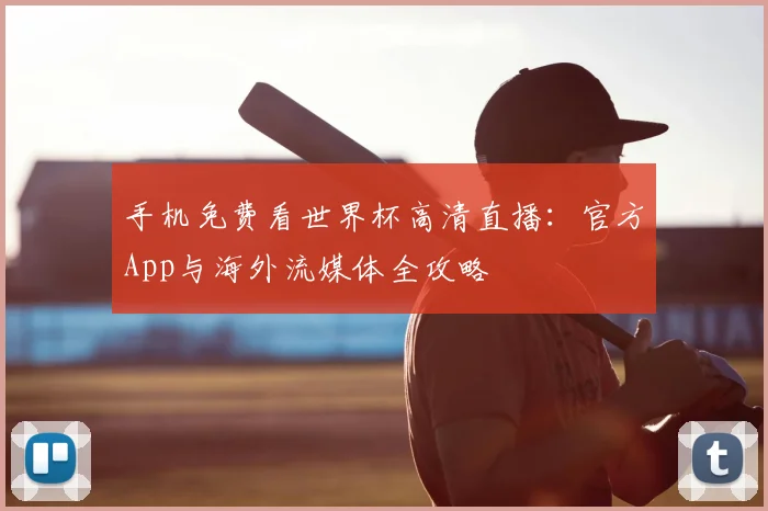 手机免费看世界杯高清直播：官方App与海外流媒体全攻略