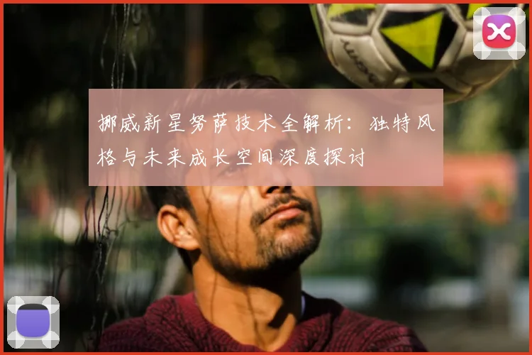 挪威新星努萨技术全解析：独特风格与未来成长空间深度探讨