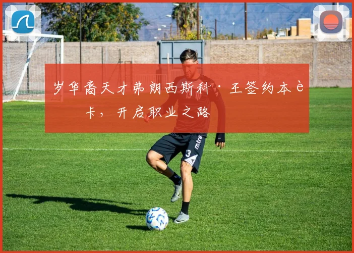 岁华裔天才弗朗西斯科·王签约本菲卡，开启职业之路