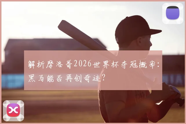 解析摩洛哥2026世界杯夺冠概率：黑马能否再创奇迹？