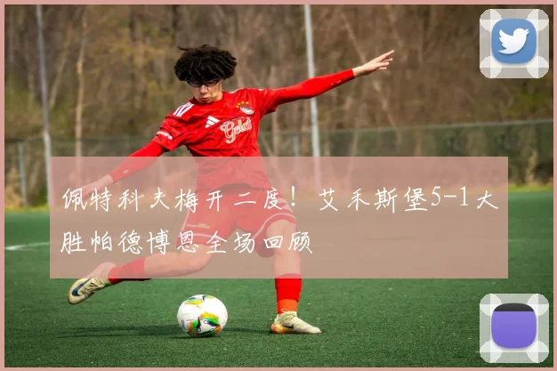 佩特科夫梅开二度!艾禾斯堡5-1大胜帕德博恩全场回顾