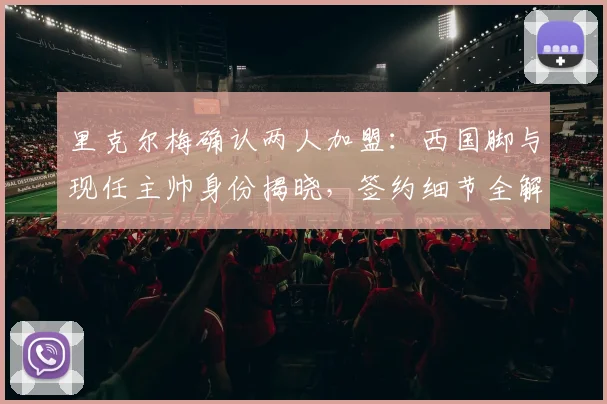 里克尔梅确认两人加盟：西国脚与现任主帅身份揭晓，签约细节全解析