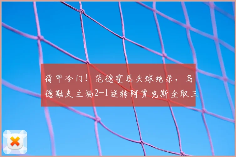 荷甲冷门！范德霍恩头球绝杀，乌德勒支主场2-1逆转阿贾克斯全取三分