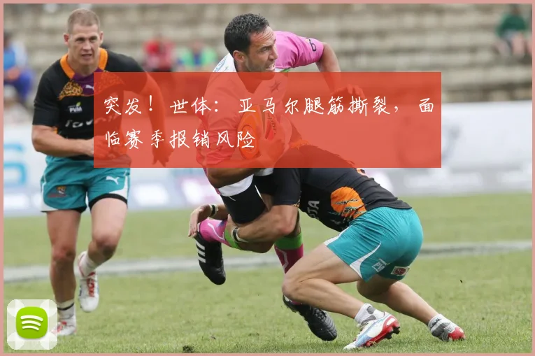 突发！世体：亚马尔腿筋撕裂，面临赛季报销风险