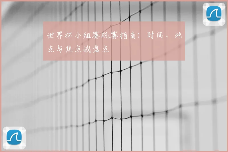 世界杯小组赛观赛指南:时间、地点与焦点战盘点