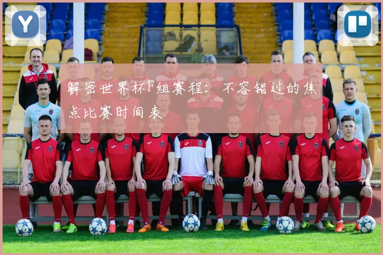 解密世界杯F组赛程：不容错过的焦点比赛时间表