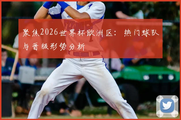 聚焦2026世界杯欧洲区：热门球队与晋级形势分析