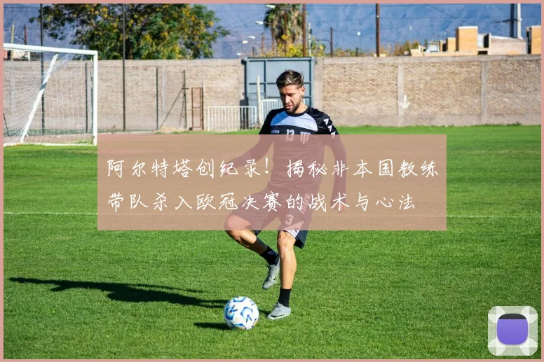 阿尔特塔创纪录！揭秘非本国教练带队杀入欧冠决赛的战术与心法