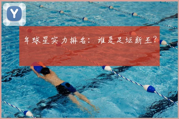 年球星实力排名:谁是足坛新王?