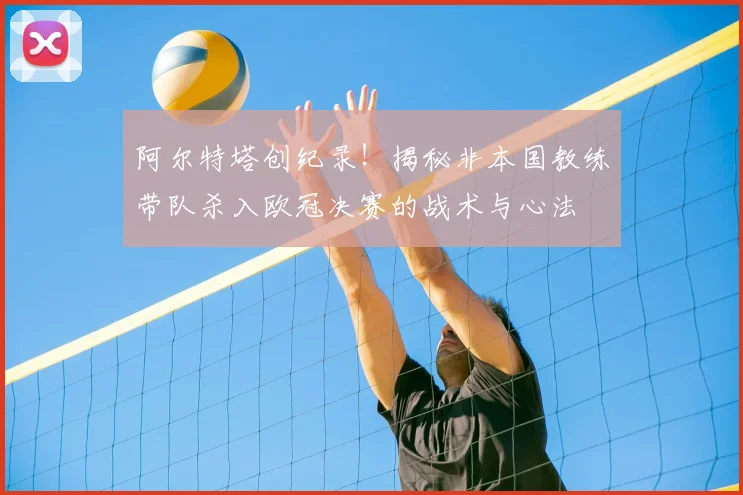 阿尔特塔创纪录！揭秘非本国教练带队杀入欧冠决赛的战术与心法