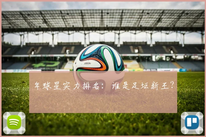 年球星实力排名：谁是足坛新王？